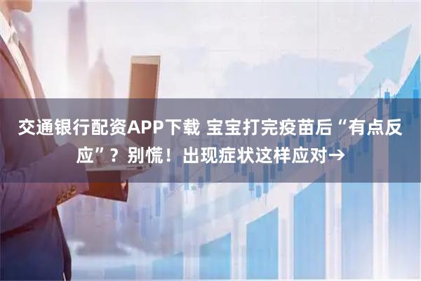 交通银行配资APP下载 宝宝打完疫苗后“有点反应”？别慌！出现症状这样应对→