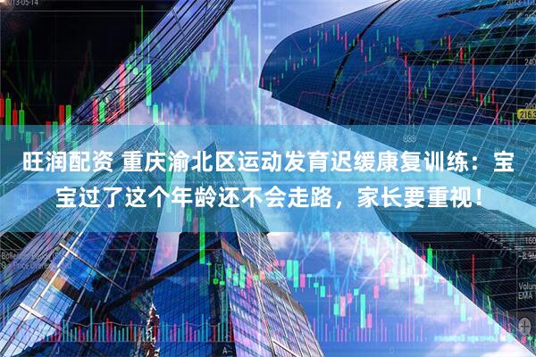 旺润配资 重庆渝北区运动发育迟缓康复训练：宝宝过了这个年龄还不会走路，家长要重视！