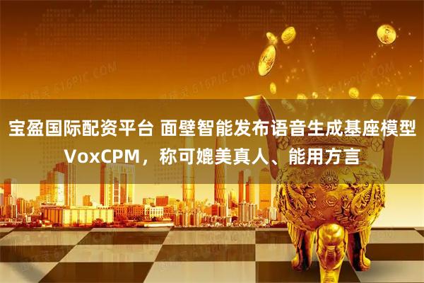 宝盈国际配资平台 面壁智能发布语音生成基座模型VoxCPM，称可媲美真人、能用方言