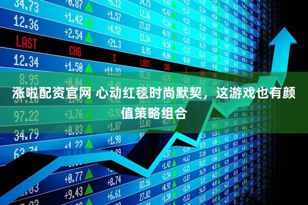 涨啦配资官网 心动红毯时尚默契，这游戏也有颜值策略组合