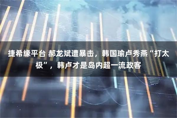 捷希缘平台 郝龙斌遭暴击，韩国瑜卢秀燕“打太极”，韩卢才是岛内超一流政客