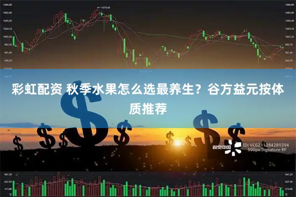 彩虹配资 秋季水果怎么选最养生？谷方益元按体质推荐