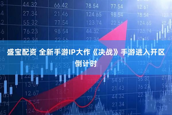 盛宝配资 全新手游IP大作《决战》手游进入开区倒计时