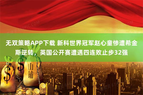 无双策略APP下载 新科世界冠军赵心童惨遭希金斯逆转，英国公开赛遭遇四连败止步32强