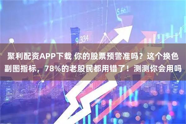 聚利配资APP下载 你的股票预警准吗？这个换色副图指标，78%的老股民都用错了！测测你会用吗