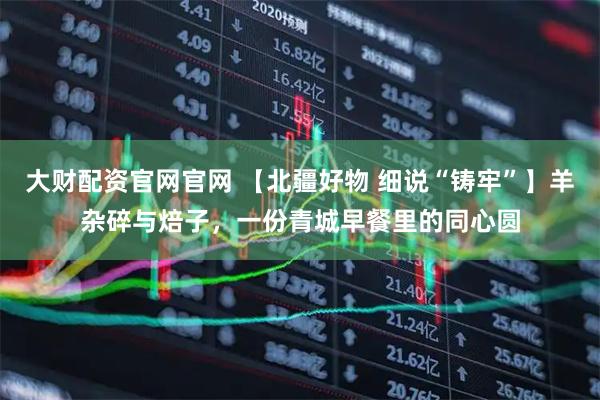 大财配资官网官网 【北疆好物 细说“铸牢”】羊杂碎与焙子，一份青城早餐里的同心圆