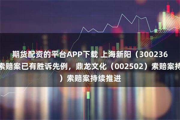 期货配资的平台APP下载 上海新阳（300236）股民索赔案已有胜诉先例，鼎龙文化（002502）索赔案持续推进