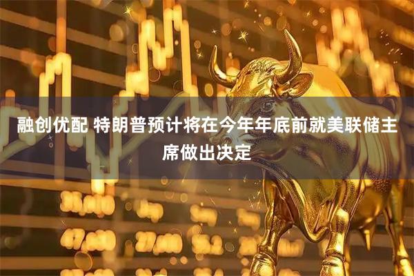融创优配 特朗普预计将在今年年底前就美联储主席做出决定