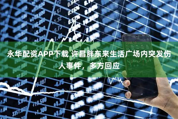 永华配资APP下载 许昌胖东来生活广场内突发伤人事件，多方回应