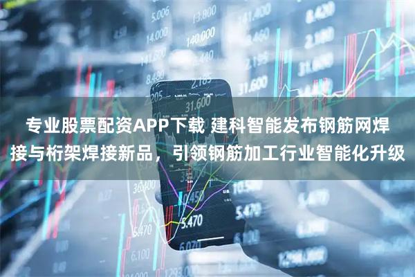 专业股票配资APP下载 建科智能发布钢筋网焊接与桁架焊接新品，引领钢筋加工行业智能化升级