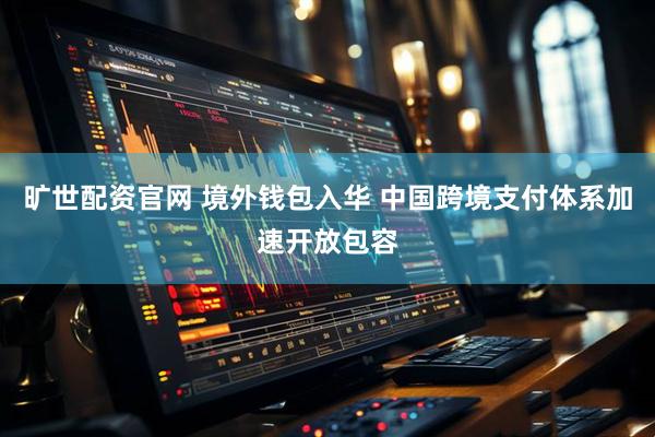 旷世配资官网 境外钱包入华 中国跨境支付体系加速开放包容