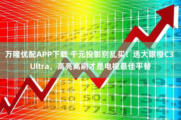 万隆优配APP下载 千元投影别乱买！选大眼橙C3 Ultra，高亮高刷才是电视最佳平替