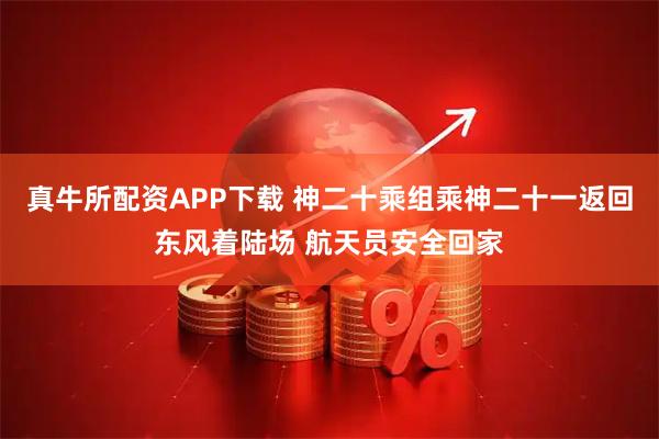 真牛所配资APP下载 神二十乘组乘神二十一返回东风着陆场 航天员安全回家