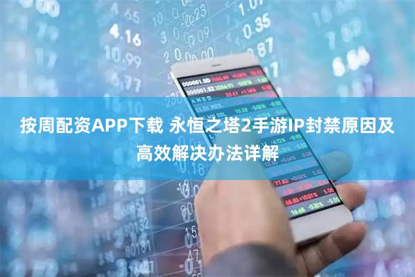 按周配资APP下载 永恒之塔2手游IP封禁原因及高效解决办法详解