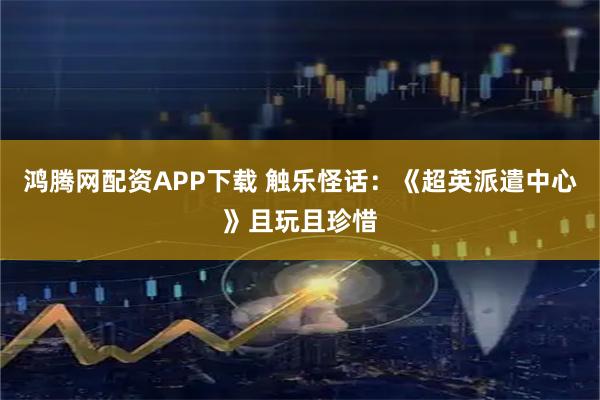 鸿腾网配资APP下载 触乐怪话：《超英派遣中心》且玩且珍惜