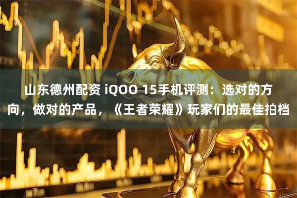 山东德州配资 iQOO 15手机评测：选对的方向，做对的产品，《王者荣耀》玩家们的最佳拍档