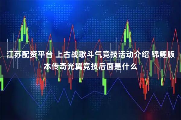 江苏配资平台 上古战歌斗气竞技活动介绍 锦鲤版本传奇光翼竞技后面是什么