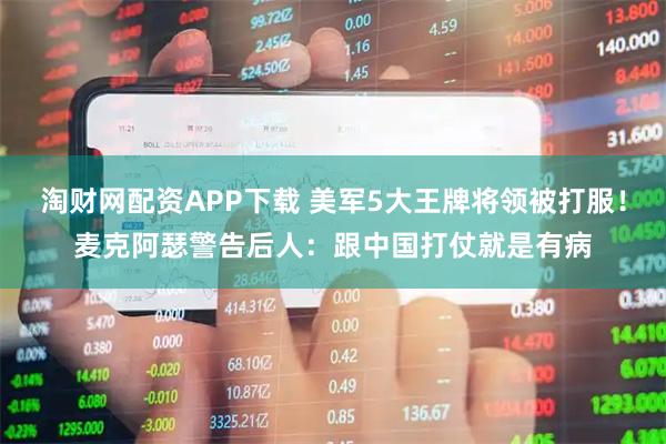 淘财网配资APP下载 美军5大王牌将领被打服！麦克阿瑟警告后人：跟中国打仗就是有病