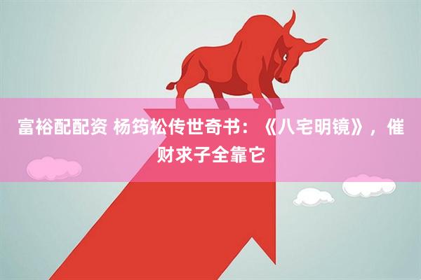 富裕配配资 杨筠松传世奇书：《八宅明镜》，催财求子全靠它
