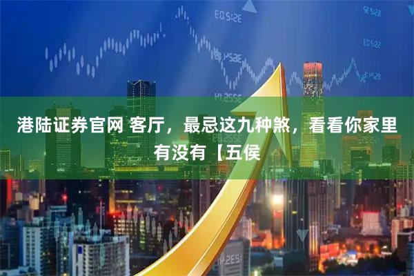 港陆证券官网 客厅，最忌这九种煞，看看你家里有没有【五侯
