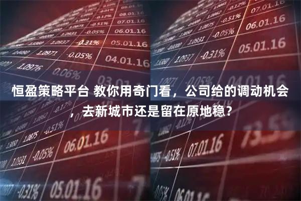 恒盈策略平台 教你用奇门看，公司给的调动机会，去新城市还是留在原地稳？