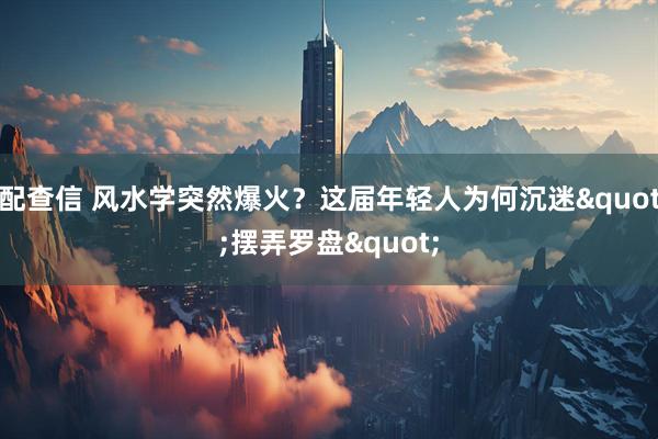 配查信 风水学突然爆火？这届年轻人为何沉迷"摆弄罗盘"