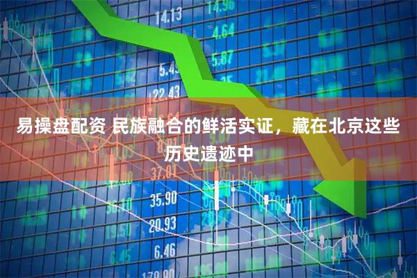 易操盘配资 民族融合的鲜活实证，藏在北京这些历史遗迹中