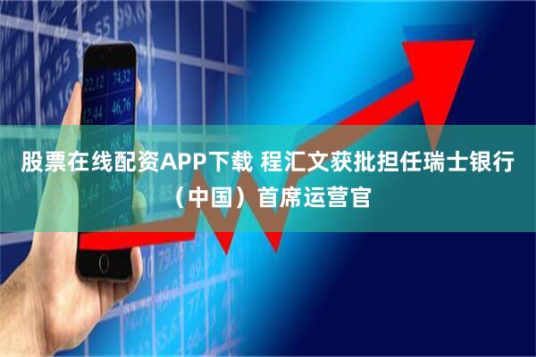 股票在线配资APP下载 程汇文获批担任瑞士银行（中国）首席运营官
