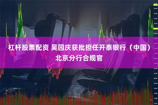 杠杆股票配资 吴园庆获批担任开泰银行（中国）北京分行合规官