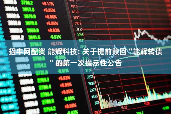 招牛网配资 能辉科技: 关于提前赎回“能辉转债”的第一次提示性公告