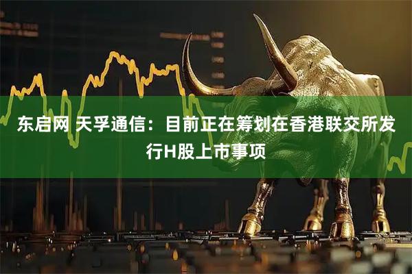 东启网 天孚通信：目前正在筹划在香港联交所发行H股上市事项