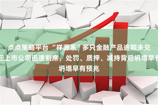 点点策略平台 “祥源系”多只金融产品逾期未兑付，三上市公司迅速割席，处罚、质押、减持背后坍塌早有预兆