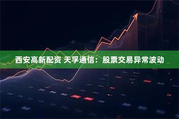 西安高新配资 天孚通信：股票交易异常波动
