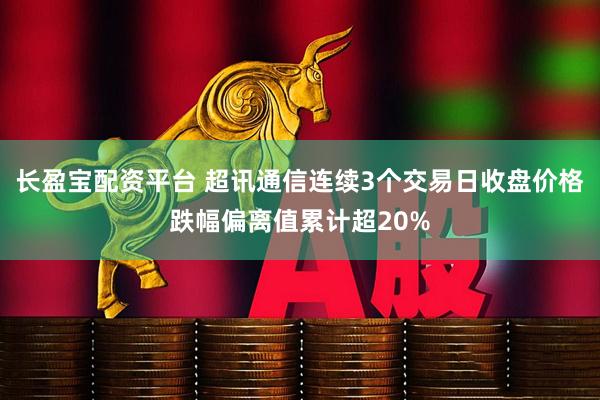 长盈宝配资平台 超讯通信连续3个交易日收盘价格跌幅偏离值累计超20%