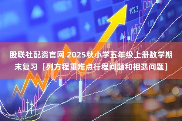 股联社配资官网 2025秋小学五年级上册数学期末复习【列方程重难点行程问题和相遇问题】