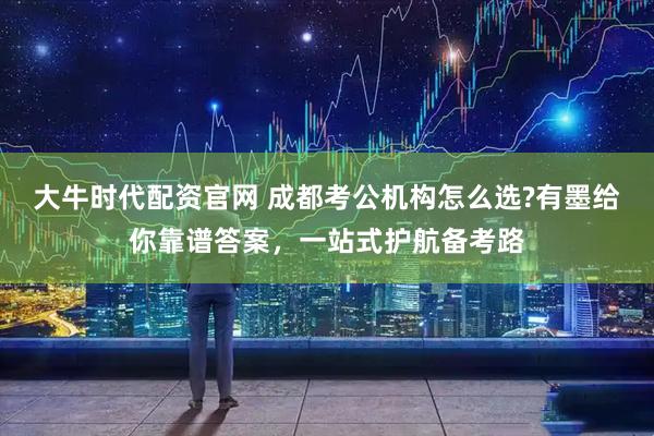 大牛时代配资官网 成都考公机构怎么选?有墨给你靠谱答案，一站式护航备考路