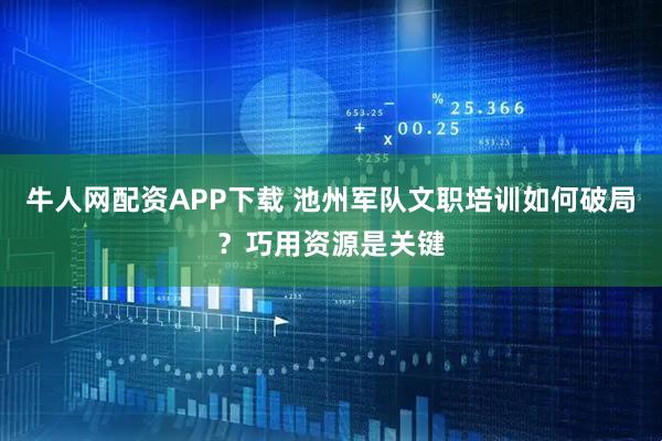 牛人网配资APP下载 池州军队文职培训如何破局？巧用资源是关键