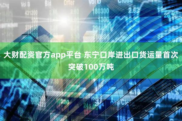 大财配资官方app平台 东宁口岸进出口货运量首次突破100万吨