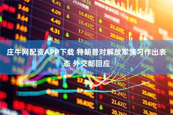 庄牛网配资APP下载 特朗普对解放军演习作出表态 外交部回应