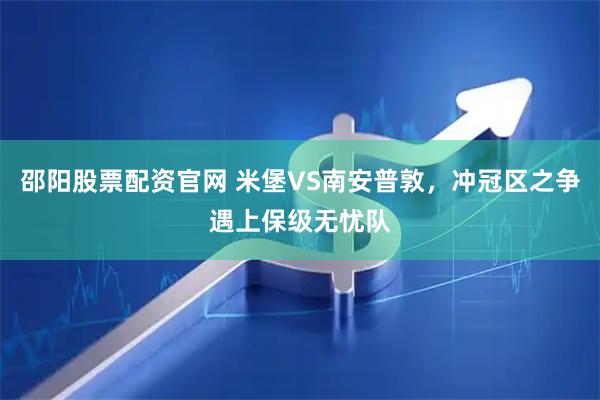 邵阳股票配资官网 米堡VS南安普敦，冲冠区之争遇上保级无忧队