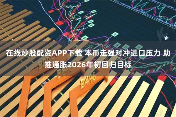 在线炒股配资APP下载 本币走强对冲进口压力 助推通胀2026年初回归目标