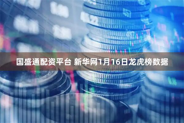 国盛通配资平台 新华网1月16日龙虎榜数据