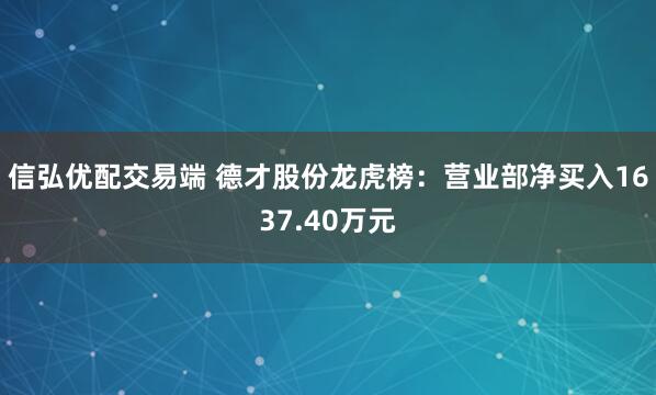 信弘优配交易端 德才股份龙虎榜：营业部净买入1637.40万元