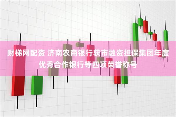 财梯网配资 济南农商银行获市融资担保集团年度优秀合作银行等四项荣誉称号