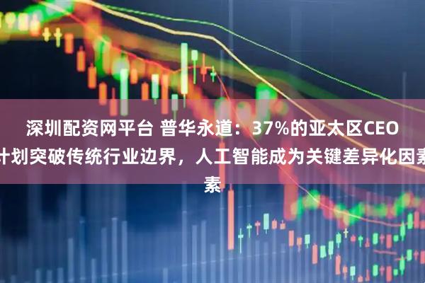 深圳配资网平台 普华永道：37%的亚太区CEO计划突破传统行业边界，人工智能成为关键差异化因素