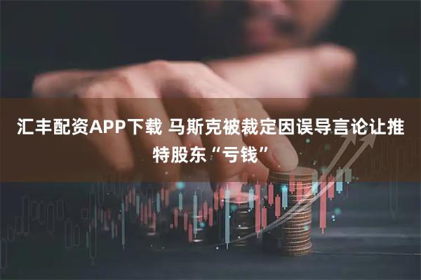 汇丰配资APP下载 马斯克被裁定因误导言论让推特股东“亏钱”