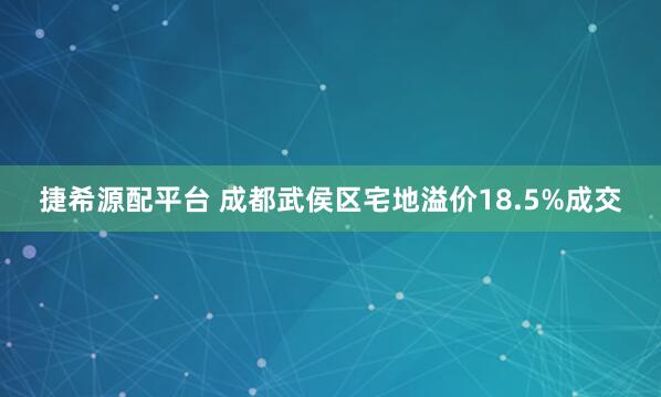 捷希源配平台 成都武侯区宅地溢价18.5%成交