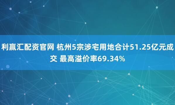 利赢汇配资官网 杭州5宗涉宅用地合计51.25亿元成交 最高溢价率69.34%