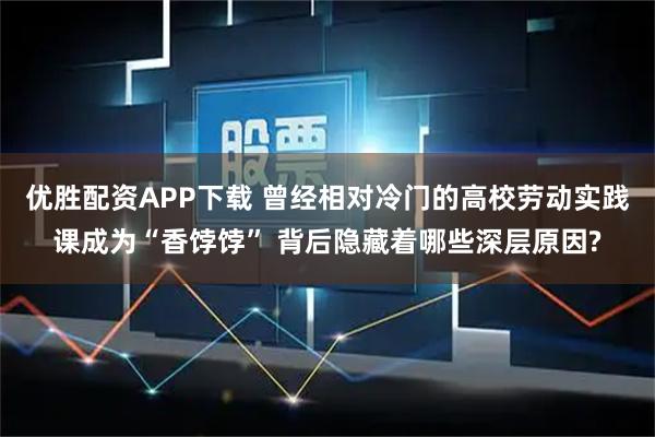 优胜配资APP下载 曾经相对冷门的高校劳动实践课成为“香饽饽” 背后隐藏着哪些深层原因?