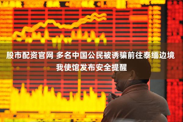 股市配资官网 多名中国公民被诱骗前往泰缅边境 我使馆发布安全提醒